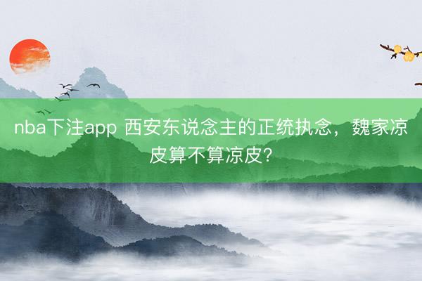 nba下注app 西安东说念主的正统执念，魏家凉皮算不算凉皮？
