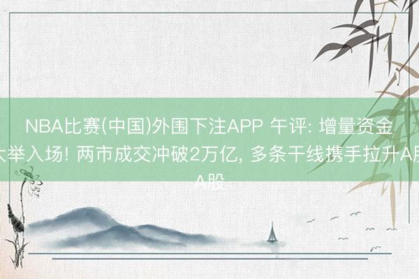 NBA比赛(中国)外围下注APP 午评: 增量资金大举入场! 两市成交冲破2万亿, 多条干线携手拉升A股