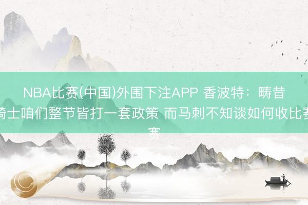 NBA比赛(中国)外围下注APP 香波特：畴昔骑士咱们整节皆打一套政策 而马刺不知谈如何收比赛