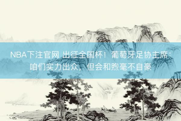 NBA下注官网 出征全国杯！葡萄牙足协主席：咱们实力出众，但会和煦毫不自豪