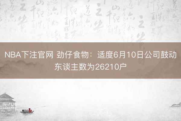 NBA下注官网 劲仔食物:适度6月10日公司鼓动东谈主数为26210户