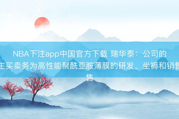 NBA下注app中国官方下载 瑞华泰:公司的主买卖务为高性能聚酰亚胺薄膜的研发、坐褥和销售
