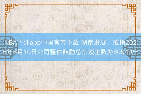 NBA下注app中国官方下载 湖南发展:戒指2026年6月10日公司整体鼓励总东谈主数为60949户