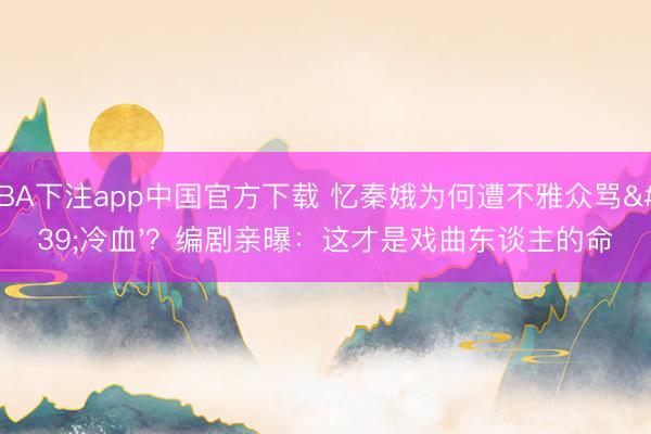 NBA下注app中国官方下载 忆秦娥为何遭不雅众骂'冷血'？编剧亲曝：这才是戏曲东谈主的命