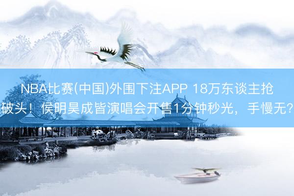 NBA比赛(中国)外围下注APP 18万东谈主抢破头！侯明昊成皆演唱会开售1分钟秒光，手慢无？