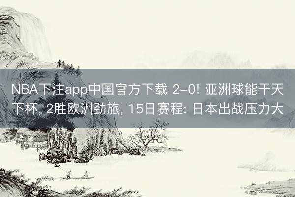 NBA下注app中国官方下载 2-0! 亚洲球能干天下杯, 2胜欧洲劲旅, 15日赛程: 日本出战压力大
