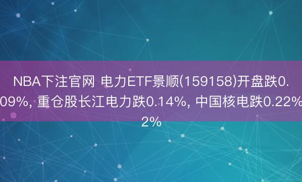 NBA下注官网 电力ETF景顺(159158)开盘跌0.09%, 重仓股长江电力跌0.14%, 中国核电跌0.22%