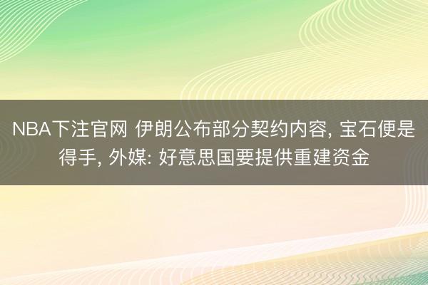 NBA下注官网 伊朗公布部分契约内容, 宝石便是得手, 外媒: 好意思国要提供重建资金