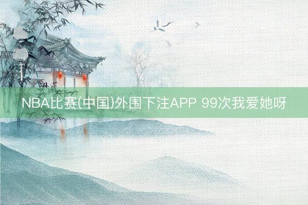 NBA比赛(中国)外围下注APP 99次我爱她呀