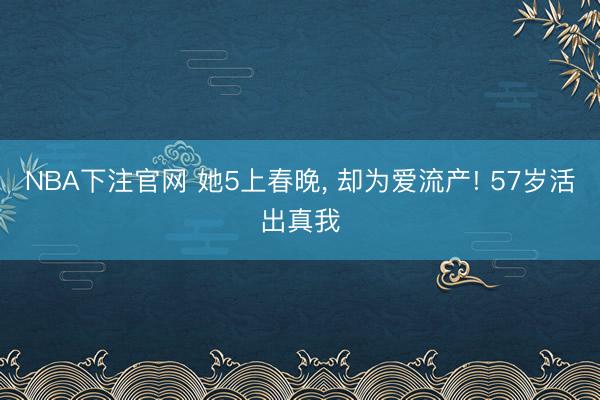 NBA下注官网 她5上春晚, 却为爱流产! 57岁活出真我