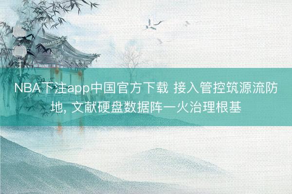 NBA下注app中国官方下载 接入管控筑源流防地, 文献硬盘数据阵一火治理根基