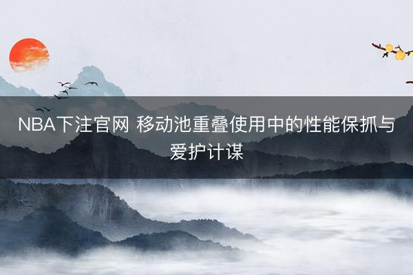 NBA下注官网 移动池重叠使用中的性能保抓与爱护计谋