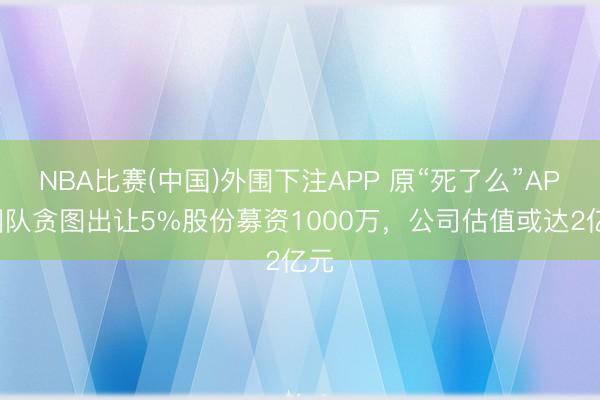 NBA比赛(中国)外围下注APP 原“死了么”APP团队贪图出让5%股份募资1000万，公司估值或达2亿元