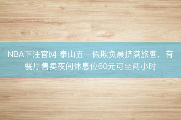 NBA下注官网 泰山五一假欺负晨挤满旅客，有餐厅售卖夜间休息位60元可坐两小时