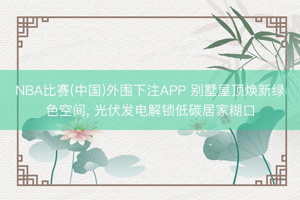 NBA比赛(中国)外围下注APP 别墅屋顶焕新绿色空间, 光伏发电解锁低碳居家糊口