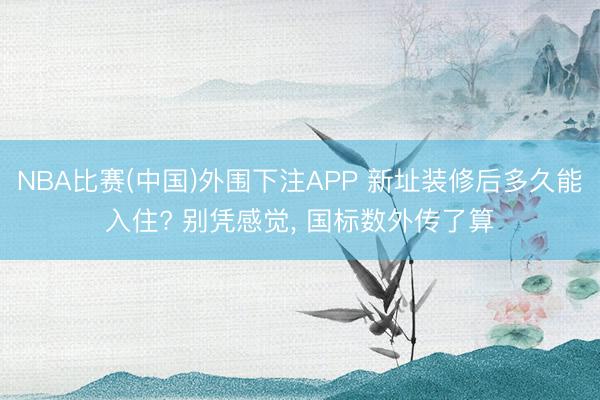 NBA比赛(中国)外围下注APP 新址装修后多久能入住? 别凭感觉, 国标数外传了算