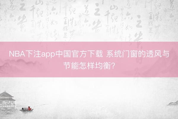 NBA下注app中国官方下载 系统门窗的透风与节能怎样均衡?