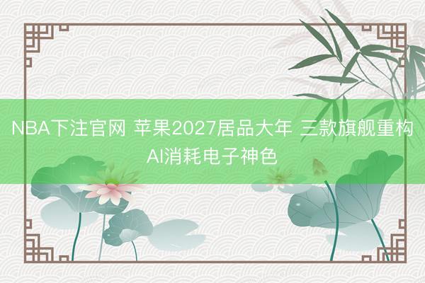 NBA下注官网 苹果2027居品大年 三款旗舰重构AI消耗电子神色