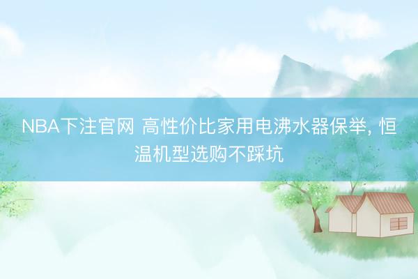 NBA下注官网 高性价比家用电沸水器保举, 恒温机型选购不踩坑