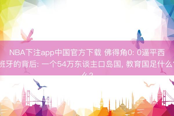 NBA下注app中国官方下载 佛得角0: 0逼平西班牙的背后: 一个54万东谈主口岛国, 教育国足什么?
