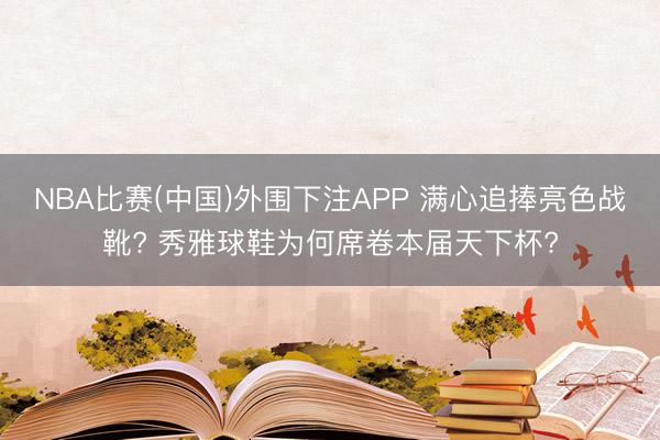 NBA比赛(中国)外围下注APP 满心追捧亮色战靴? 秀雅球鞋为何席卷本届天下杯?
