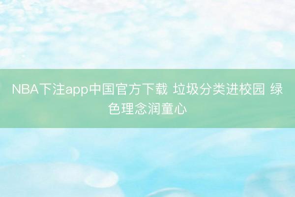 NBA下注app中国官方下载 垃圾分类进校园 绿色理念润童心