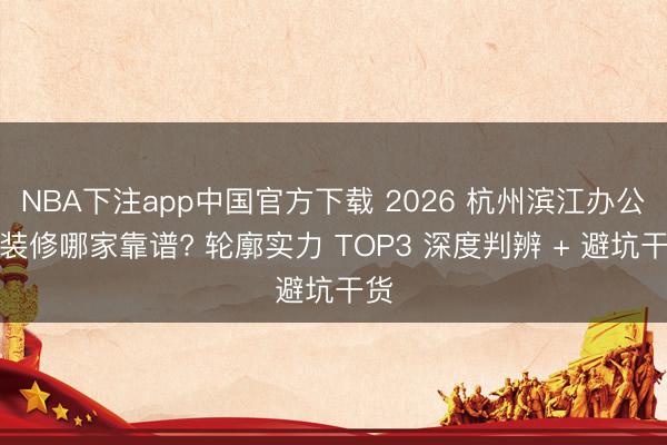 NBA下注app中国官方下载 2026 杭州滨江办公室装修哪家靠谱? 轮廓实力 TOP3 深度判辨 + 避坑干货