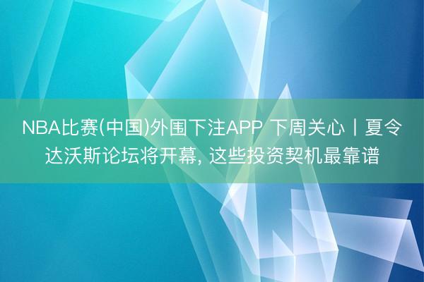 NBA比赛(中国)外围下注APP 下周关心丨夏令达沃斯论坛将开幕, 这些投资契机最靠谱